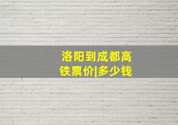 洛阳到成都高铁票价|多少钱